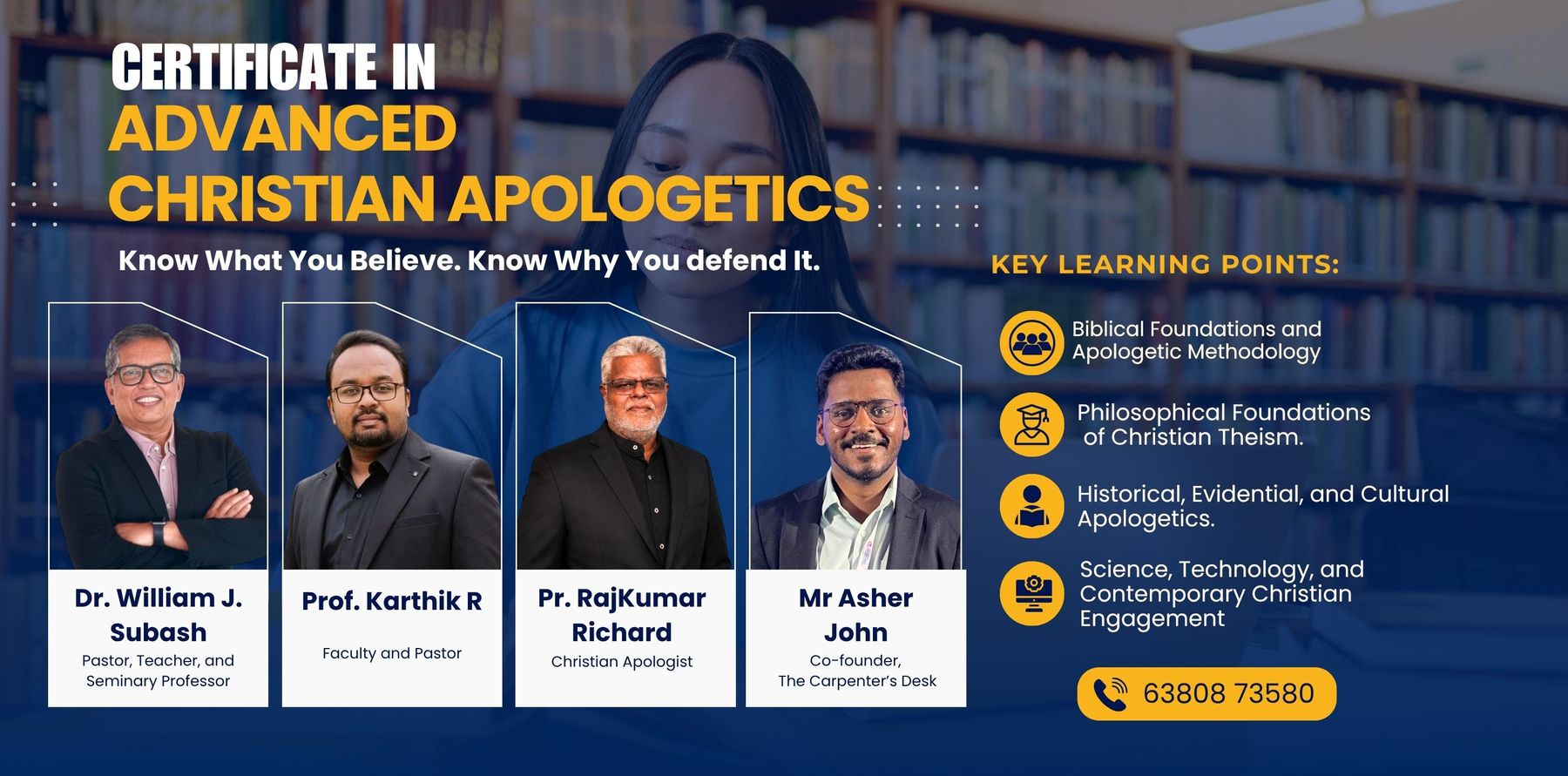 Certificate in Advanced Christian Apologetics — know what you believe, know why you defend it. Faculty: Dr. William J. Subash, Prof. Karthik R, Pr. RajKumar Richard, Mr Asher John. Key learning points: biblical foundations and apologetic methodology; philosophical foundations of Christian theism; historical, evidential and cultural apologetics; science, technology and contemporary Christian engagement.